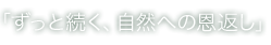 「ずっと続く、自然への恩返し」